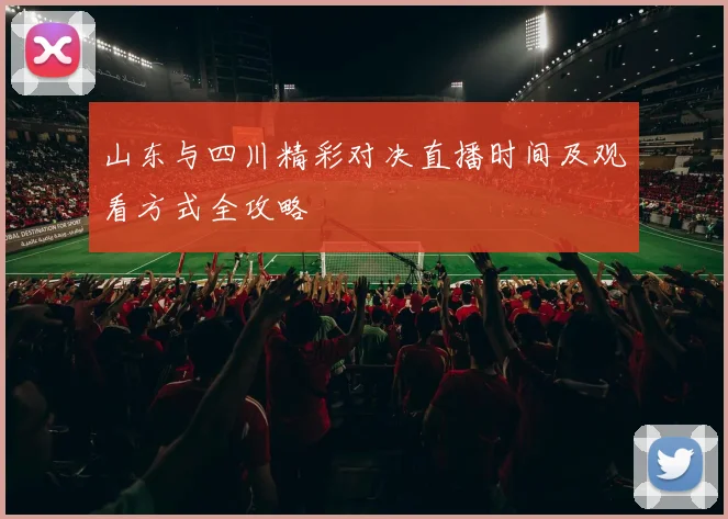 山东与四川精彩对决直播时间及观看方式全攻略