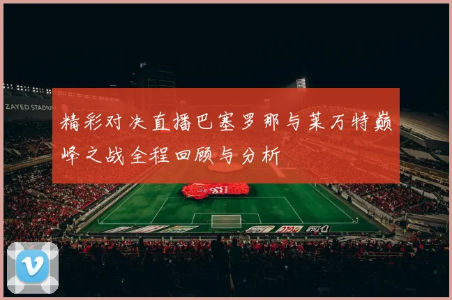精彩对决直播巴塞罗那与莱万特巅峰之战全程回顾与分析
