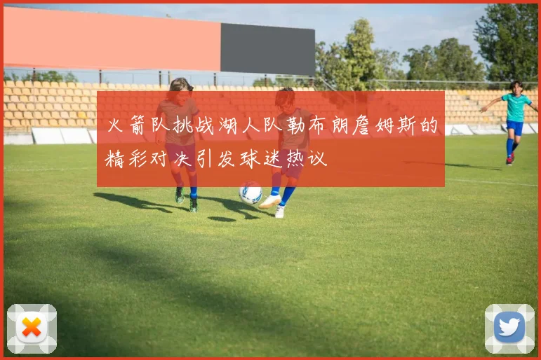 火箭队挑战湖人队勒布朗詹姆斯的精彩对决引发球迷热议
